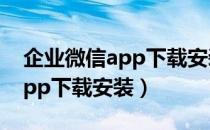 企业微信app下载安装历史版本（企业微信app下载安装）