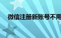 微信注册新账号不用手机号（微信注册）