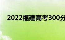 2022福建高考300分左右能上什么大学？