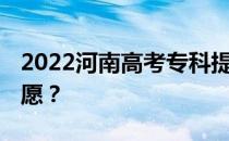 2022河南高考专科提前批志愿 什么时候填志愿？