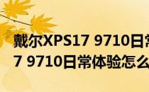 戴尔XPS17 9710日常体验怎么样 戴尔XPS17 9710日常体验怎么样 