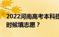 2022河南高考本科提前批志愿填报时间什么时候填志愿？