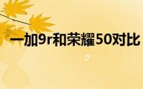 一加9r和荣耀50对比 一加10R性价比高吗 