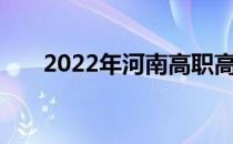 2022年河南高职高考什么时候填志愿