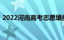 2022河南高考志愿填报时间什么时候填志愿