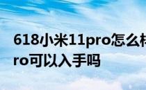 618小米11pro怎么样值得买吗 618小米12Pro可以入手吗 