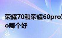 荣耀70和荣耀60pro对比 荣耀70和荣耀60pro哪个好 