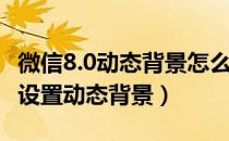 微信8.0动态背景怎么设置方法（微信8 0怎么设置动态背景）