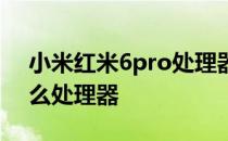 小米红米6pro处理器 小米平板6Pro搭载什么处理器 