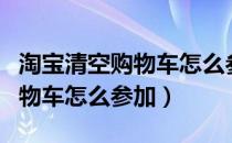 淘宝清空购物车怎么参加双十一（淘宝清空购物车怎么参加）