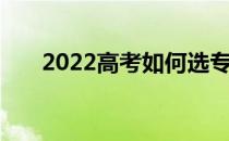 2022高考如何选专业 如何填报志愿？