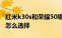 红米k30s和荣耀50哪个好 荣耀70和红米k50怎么选择 