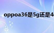 oppoa36是5g还是4g oppoa36是5g手机吗 