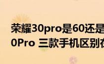 荣耀30pro是60还是90 荣耀70、70Pro和70Pro 三款手机区别在哪 