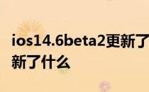 ios14.6beta2更新了什么 iOS 15.6Beta 2更新了什么 