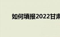 如何填报2022甘肃高考本科一批报？