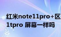 红米note11pro+区别 红米note11tpro和11tpro 屏幕一样吗 