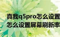 真我q5pro怎么设置屏幕刷新率 真我q5pro怎么设置屏幕刷新率 