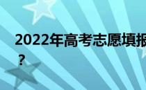 2022年高考志愿填报有哪些最好的注意事项？