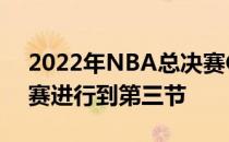 2022年NBA总决赛G2勇士和凯尔特人的比赛进行到第三节