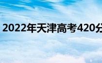 2022年天津高考420分能上什么大学【文理】