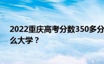 2022重庆高考分数350多分 如何填写报告？可以志愿上什么大学？