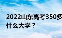 2022山东高考350多分 如何填写可以志愿上什么大学？