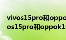 vivos15pro和oppok10pro哪个拍照好 vivos15pro和oppok10pro哪个好 