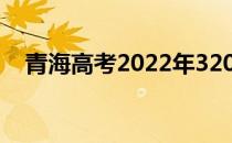 青海高考2022年320分你会上什么大学？