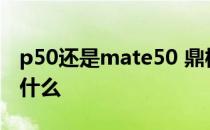 p50还是mate50 鼎桥p50和华为p50区别是什么 