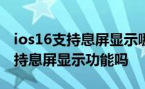 ios16支持息屏显示哪些机型支持呢 ios16支持息屏显示功能吗 