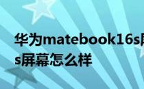 华为matebook16s屏幕 华为MateBook16s屏幕怎么样 