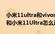 小米11ultra和vivox70pro+对比 vivoX80和小米11Ultra怎么选择 