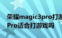 荣耀magic3pro打游戏发热吗 荣耀Magic3Pro适合打游戏吗 