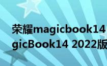 荣耀magicbook14 2021款怎么样 荣耀MagicBook14 2022版续航怎么样 