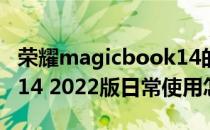 荣耀magicbook14的配置 荣耀MagicBook14 2022版日常使用怎么样 