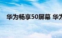 华为畅享50屏幕 华为畅享50屏幕怎么样 