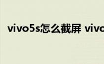 vivo5s怎么截屏 vivoS15有什么截屏方式 