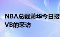 NBA总裁萧华今日接受了波士顿当地媒体WCVB的采访