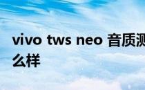 vivo tws neo 音质测评 vivoTWSAir音质怎么样 