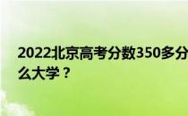 2022北京高考分数350多分 如何填写报告？可以志愿上什么大学？