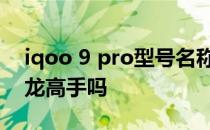 iqoo 9 pro型号名称 iqoo9pro是真正的驯龙高手吗 