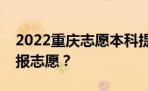 2022重庆志愿本科提前批填报时间什么时候报志愿？