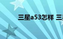 三星a53怎样 三星A53参数配置 