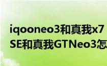 iqooneo3和真我x7 pro选哪个 iQOONeo6SE和真我GTNeo3怎么选 