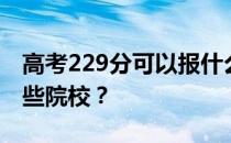 高考229分可以报什么大学？229分可以上哪些院校？