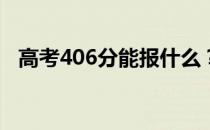 高考406分能报什么？406能分哪些院校？