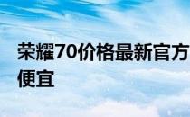 荣耀70价格最新官方消息 荣耀70为什么这么便宜 