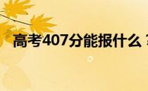 高考407分能报什么？407能分哪些院校？