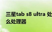 三星tab s8 ultra 处理器 三星TabS8搭载什么处理器 